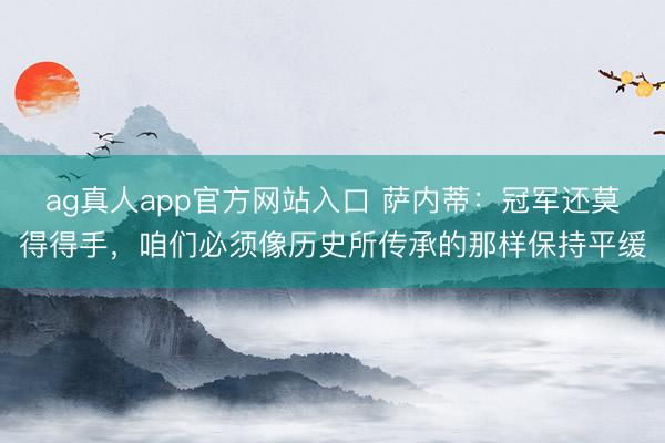 ag真人app官方网站入口 萨内蒂：冠军还莫得得手，咱们必须像历史所传承的那样保持平缓