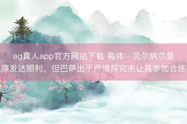 ag真人app官方网站下载 每体：贝尔纳尔复原发达顺利，但巴萨出于严慎探究未让其参加合练