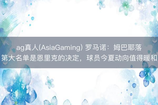 ag真人(AsiaGaming) 罗马诺：姆巴耶落第大名单是恩里克的决定，球员今夏动向值得暖和