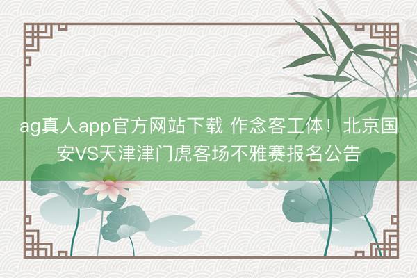 ag真人app官方网站下载 作念客工体！北京国安VS天津津门虎客场不雅赛报名公告