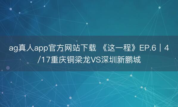 ag真人app官方网站下载 《这一程》EP.6｜4/17重庆铜梁龙VS深圳新鹏城