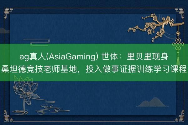 ag真人(AsiaGaming) 世体：里贝里现身桑坦德竞技老师基地，投入做事证据训练学习课程