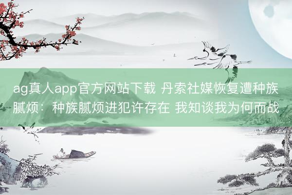 ag真人app官方网站下载 丹索社媒恢复遭种族腻烦：种族腻烦进犯许存在 我知谈我为何而战