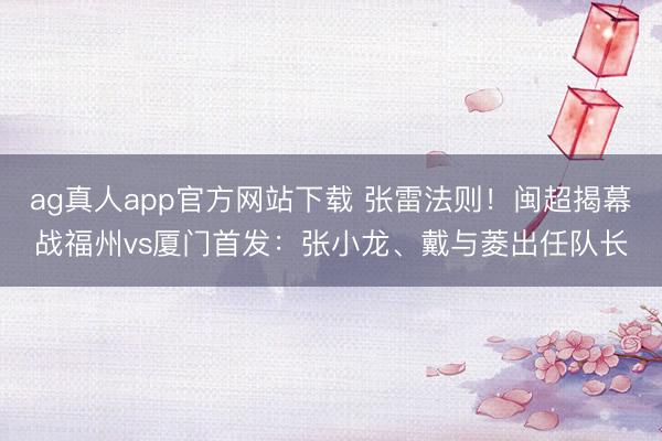 ag真人app官方网站下载 张雷法则！闽超揭幕战福州vs厦门首发：张小龙、戴与菱出任队长