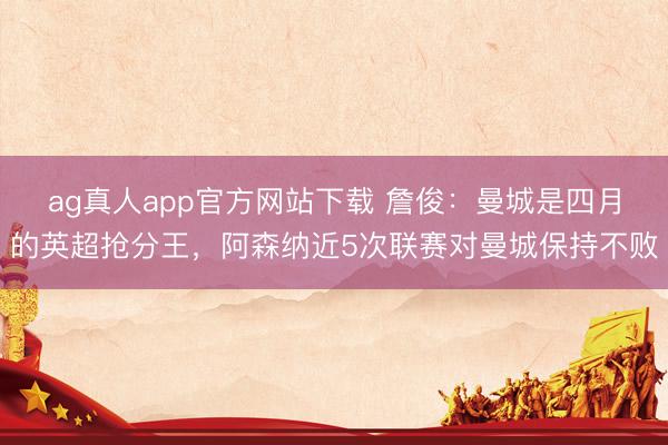 ag真人app官方网站下载 詹俊：曼城是四月的英超抢分王，阿森纳近5次联赛对曼城保持不败