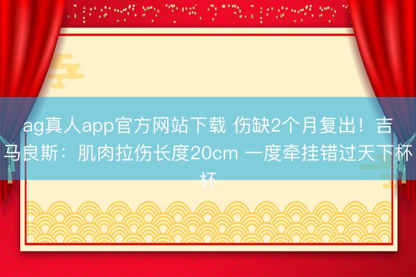 ag真人app官方网站下载 伤缺2个月复出！吉马良斯：肌肉拉伤长度20cm 一度牵挂错过天下杯
