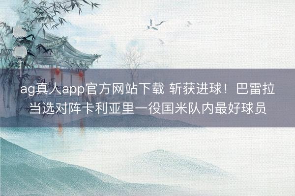 ag真人app官方网站下载 斩获进球！巴雷拉当选对阵卡利亚里一役国米队内最好球员