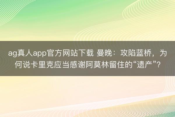 ag真人app官方网站下载 曼晚：攻陷蓝桥，为何说卡里克应当感谢阿莫林留住的“遗产”？