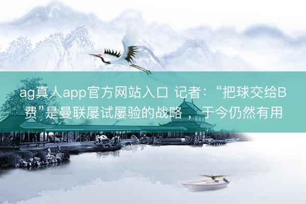 ag真人app官方网站入口 记者：“把球交给B费”是曼联屡试屡验的战略 ，于今仍然有用