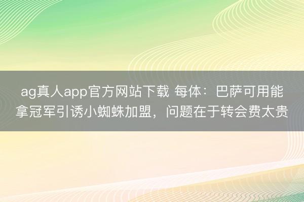 ag真人app官方网站下载 每体：巴萨可用能拿冠军引诱小蜘蛛加盟，问题在于转会费太贵