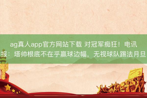 ag真人app官方网站下载 对冠军痴狂！电讯报：塔帅根底不在乎赢球边幅，无视球队踢法月旦