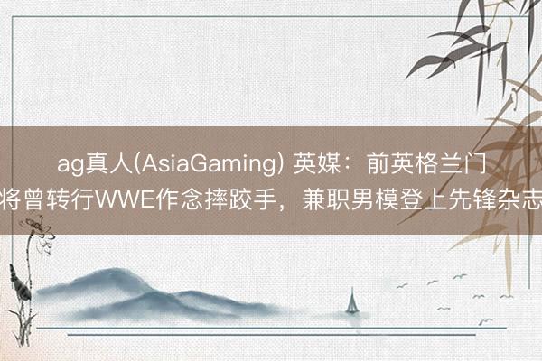 ag真人(AsiaGaming) 英媒：前英格兰门将曾转行WWE作念摔跤手，兼职男模登上先锋杂志