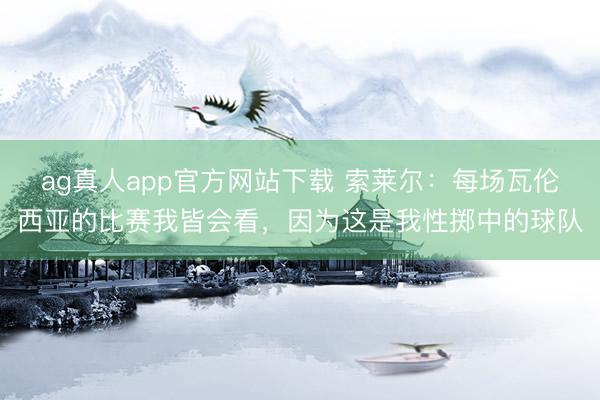 ag真人app官方网站下载 索莱尔:每场瓦伦西亚的比赛我皆会看,因为这是我性掷中的球队