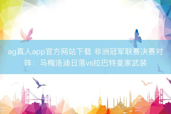 ag真人app官方网站下载 非洲冠军联赛决赛对阵:马梅洛迪日落vs拉巴特皇家武装
