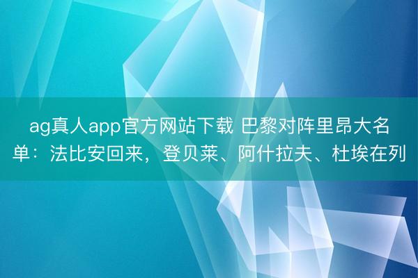 ag真人app官方网站下载 巴黎对阵里昂大名单:法比安回来,登贝莱、阿什拉夫、杜埃在列