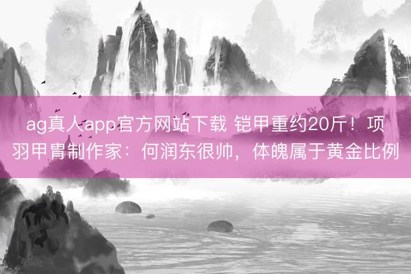 ag真人app官方网站下载 铠甲重约20斤！项羽甲胄制作家：何润东很帅，体魄属于黄金比例