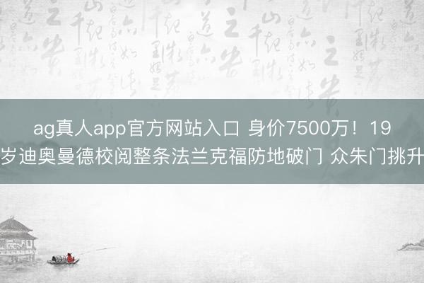 ag真人app官方网站入口 身价7500万！19岁迪奥曼德校阅整条法兰克福防地破门 众朱门挑升