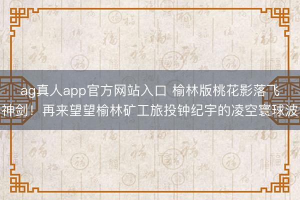 ag真人app官方网站入口 榆林版桃花影落飞神剑!再来望望榆林矿工旅投钟纪宇的凌空寰球波