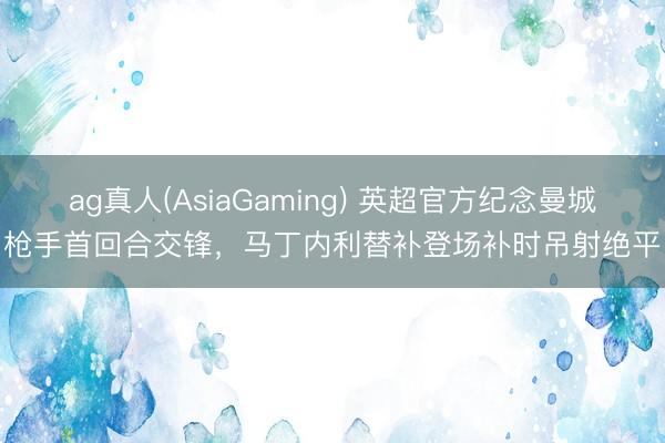 ag真人(AsiaGaming) 英超官方纪念曼城枪手首回合交锋，马丁内利替补登场补时吊射绝平