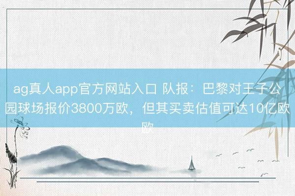 ag真人app官方网站入口 队报：巴黎对王子公园球场报价3800万欧，但其买卖估值可达10亿欧