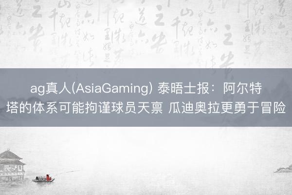 ag真人(AsiaGaming) 泰晤士报：阿尔特塔的体系可能拘谨球员天禀 瓜迪奥拉更勇于冒险