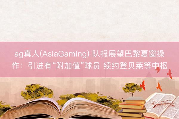 ag真人(AsiaGaming) 队报展望巴黎夏窗操作:引进有“附加值”球员 续约登贝莱等中枢
