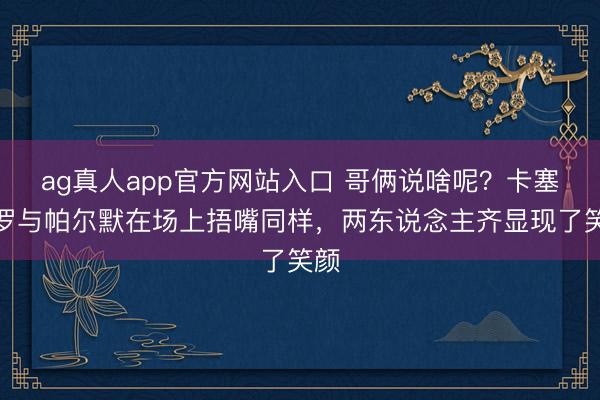 ag真人app官方网站入口 哥俩说啥呢？卡塞米罗与帕尔默在场上捂嘴同样，两东说念主齐显现了笑颜
