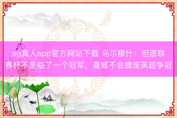 ag真人app官方网站下载 马尔穆什：但愿联赛杯不是临了一个冠军，曼城不会撤废英超争冠