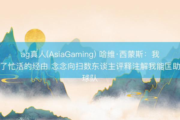 ag真人(AsiaGaming) 哈维·西蒙斯：我资格了忙活的经由 念念向扫数东谈主评释注解我能匡助球队