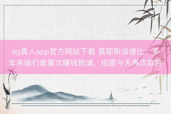 ag真人app官方网站下载 莫耶斯谈德比：多年来咱们曾屡次赚钱物浦，但愿今天再次取胜