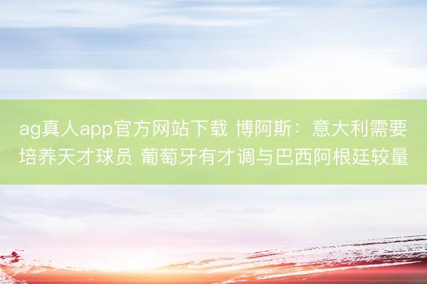 ag真人app官方网站下载 博阿斯：意大利需要培养天才球员 葡萄牙有才调与巴西阿根廷较量