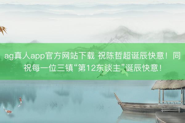 ag真人app官方网站下载 祝陈哲超诞辰快意！同祝每一位三镇“第12东谈主”诞辰快意！