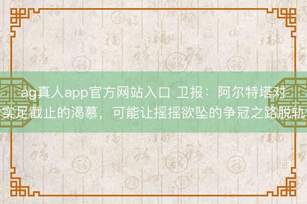 ag真人app官方网站入口 卫报：阿尔特塔对实足截止的渴慕，可能让摇摇欲坠的争冠之路脱轨