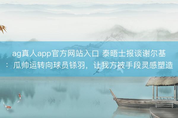 ag真人app官方网站入口 泰晤士报谈谢尔基：瓜帅运转向球员铩羽，让我方被手段灵感塑造