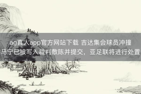 ag真人app官方网站下载 吉达集会球员冲撞马宁已被写入裁判敷陈并提交，亚足联将进行处置