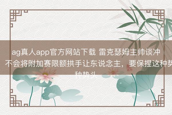 ag真人app官方网站下载 雷克瑟姆主帅谈冲超：不会将附加赛限额拱手让东说念主，要保捏这种势头