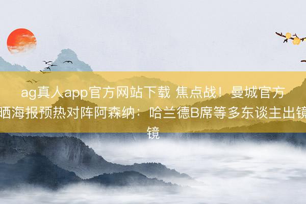 ag真人app官方网站下载 焦点战！曼城官方晒海报预热对阵阿森纳：哈兰德B席等多东谈主出镜