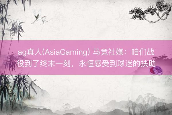 ag真人(AsiaGaming) 马竞社媒：咱们战役到了终末一刻，永恒感受到球迷的扶助