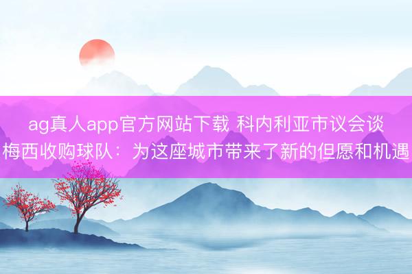 ag真人app官方网站下载 科内利亚市议会谈梅西收购球队：为这座城市带来了新的但愿和机遇