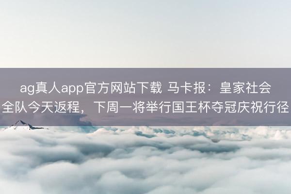 ag真人app官方网站下载 马卡报：皇家社会全队今天返程，下周一将举行国王杯夺冠庆祝行径