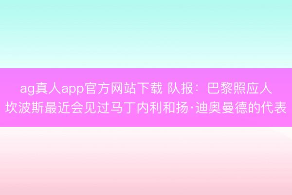ag真人app官方网站下载 队报：巴黎照应人坎波斯最近会见过马丁内利和扬·迪奥曼德的代表