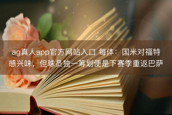 ag真人app官方网站入口 每体：国米对福特感兴味，但球员独一筹划便是下赛季重返巴萨
