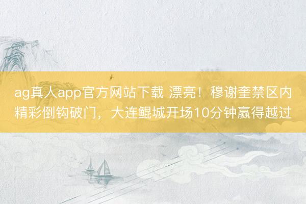 ag真人app官方网站下载 漂亮！穆谢奎禁区内精彩倒钩破门，大连鲲城开场10分钟赢得越过