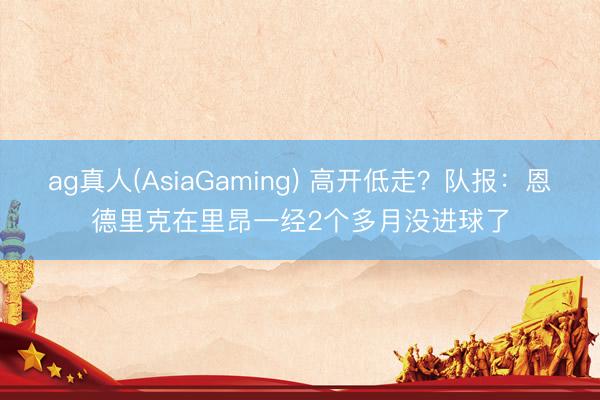 ag真人(AsiaGaming) 高开低走？队报：恩德里克在里昂一经2个多月没进球了