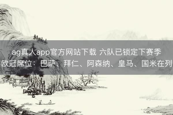 ag真人app官方网站下载 六队已锁定下赛季欧冠席位：巴萨、拜仁、阿森纳、皇马、国米在列