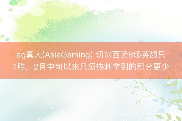 ag真人(AsiaGaming) 切尔西近8场英超只1胜，2月中旬以来只须热刺拿到的积分更少
