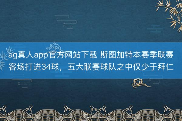 ag真人app官方网站下载 斯图加特本赛季联赛客场打进34球,五大联赛球队之中仅少于拜仁