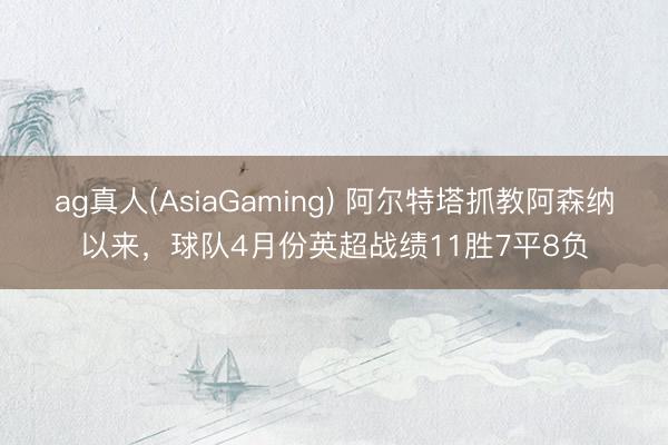 ag真人(AsiaGaming) 阿尔特塔抓教阿森纳以来,球队4月份英超战绩11胜7平8负