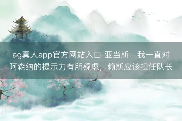 ag真人app官方网站入口 亚当斯：我一直对阿森纳的提示力有所疑虑，赖斯应该担任队长