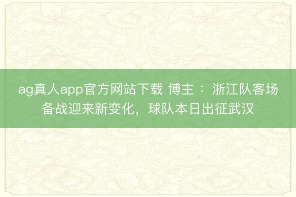 ag真人app官方网站下载 博主 ：浙江队客场备战迎来新变化，球队本日出征武汉